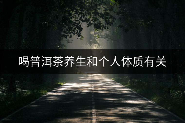喝普洱茶養(yǎng)生和個人體質(zhì)有關(guān) 喝普洱茶養(yǎng)生和個人體質(zhì)有關(guān)