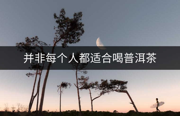 并非每個(gè)人都適合喝普洱茶 并非每個(gè)人都適合喝普洱茶