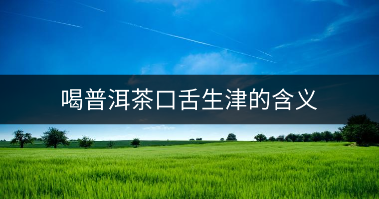 喝普洱茶口舌生津的含義