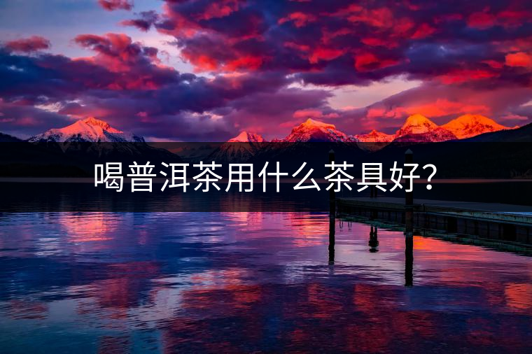 喝普洱茶用什么茶具好？