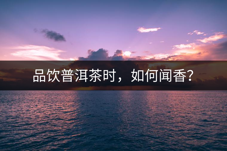 品飲普洱茶時(shí)，如何聞香？