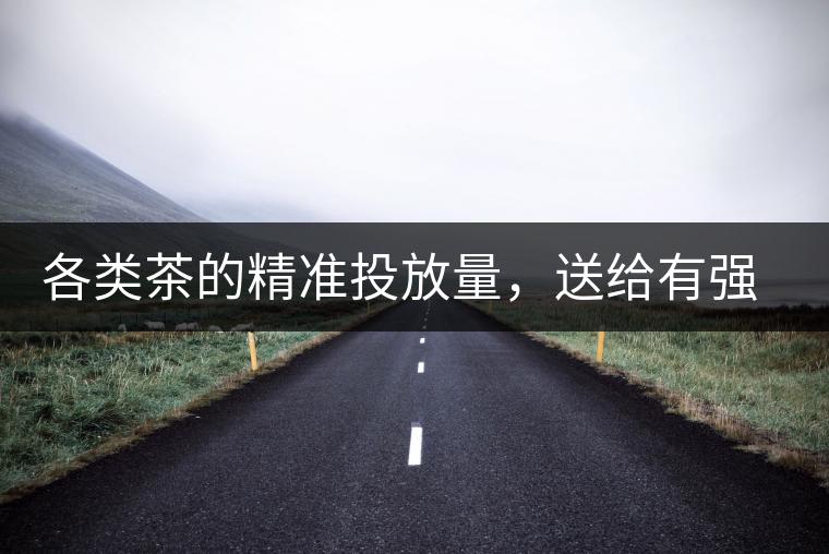 各類茶的精準(zhǔn)投放量，送給有強(qiáng)迫癥的人
