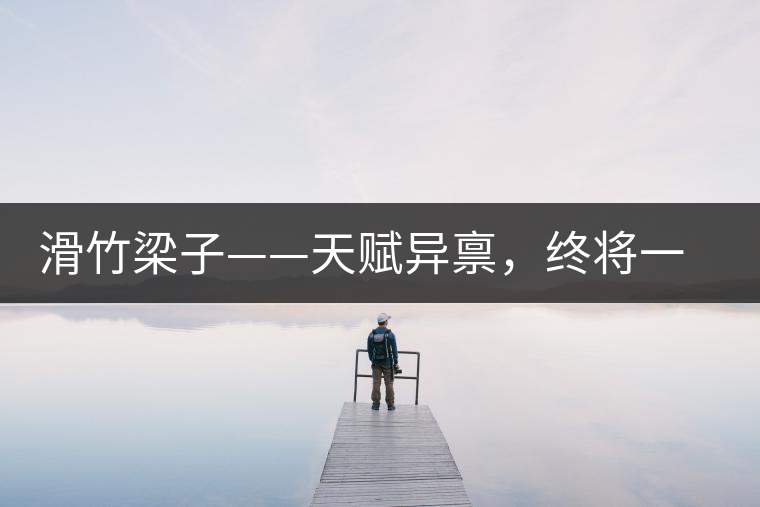 滑竹梁子——天賦異稟，終將一鳴驚人