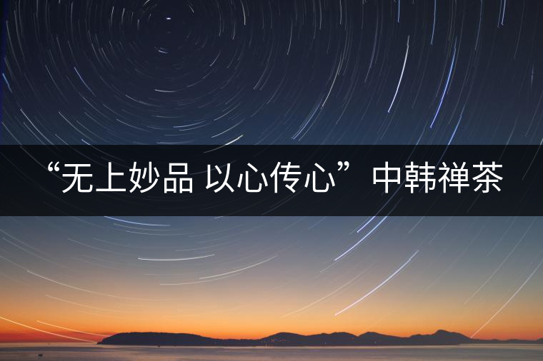 “無上妙品 以心傳心”中韓禪茶會成功舉辦 | 大益「傳心」在首爾發(fā)布 “無上妙品 以心傳心”中韓禪茶會成功舉辦 | 大益「傳心」在首爾發(fā)布