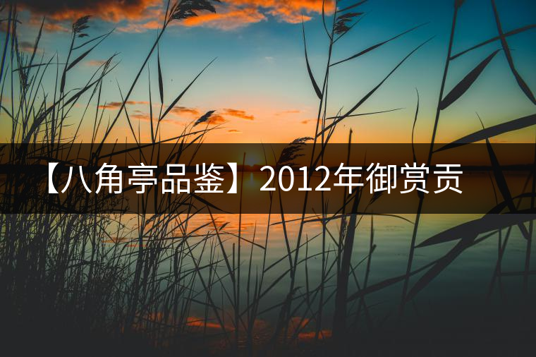 【八角亭品鑒】2012年御賞貢品 【八角亭品鑒】2012年御賞貢品