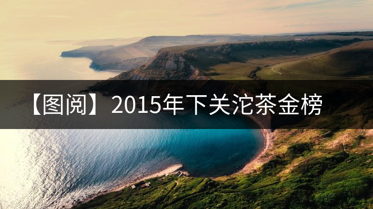 【圖閱】2015年下關沱茶金榜系列云南方茶品鑒 【圖閱】2015年下關沱茶金榜系列云南方茶品鑒