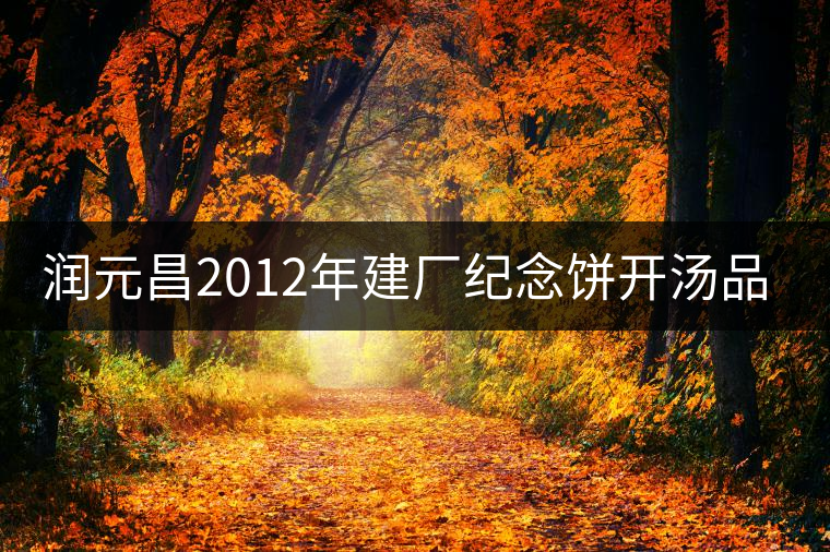 潤元昌2012年建廠紀念餅開湯品鑒 潤元昌2012年建廠紀念餅開湯品鑒