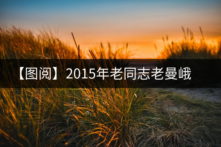 【圖閱】2015年老同志老曼峨品鑒 【圖閱】2015年老同志老曼峨品鑒