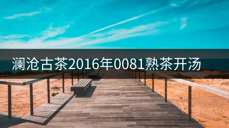 瀾滄古茶2016年0081熟茶開湯品鑒