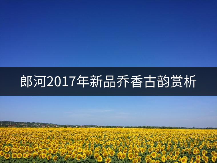 郎河2017年新品喬香古韻賞析