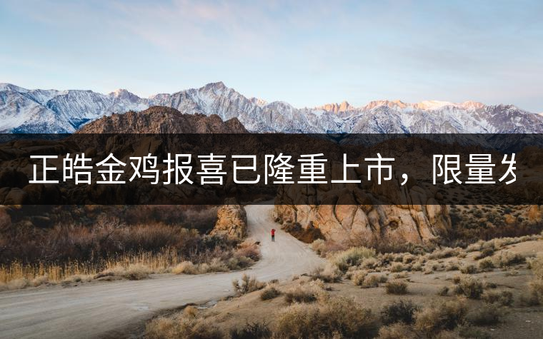 正皓金雞報(bào)喜已隆重上市，限量發(fā)售！只有280件！