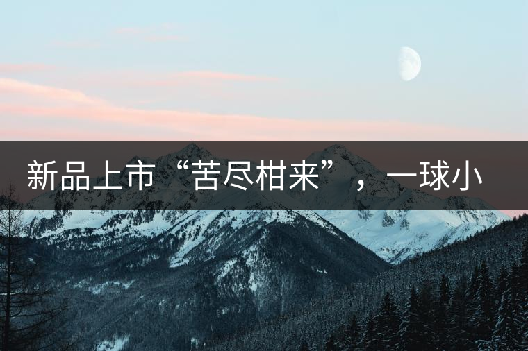 新品上市“苦盡柑來(lái)”，一球小青柑強(qiáng)勢(shì)來(lái)襲