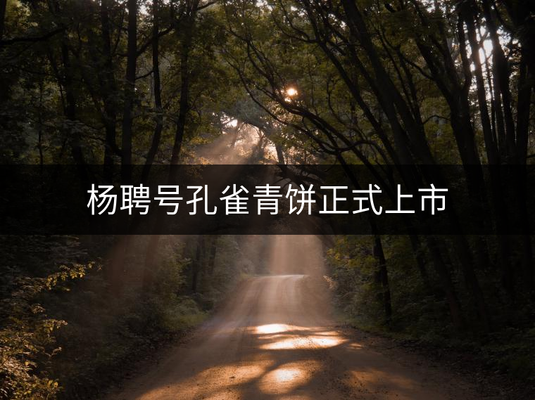 楊聘號(hào)孔雀青餅正式上市 楊聘號(hào)孔雀青餅正式上市