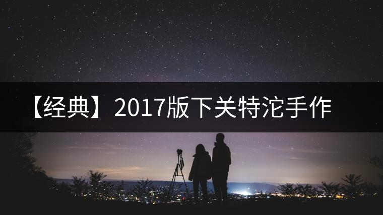 【經(jīng)典】2017版下關(guān)特沱手作精品榮耀再現(xiàn) 【經(jīng)典】2017版下關(guān)特沱手作精品榮耀再現(xiàn)