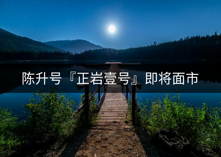 陳升號(hào)『正巖壹號(hào)』即將面市 陳升號(hào)『正巖壹號(hào)』即將面市