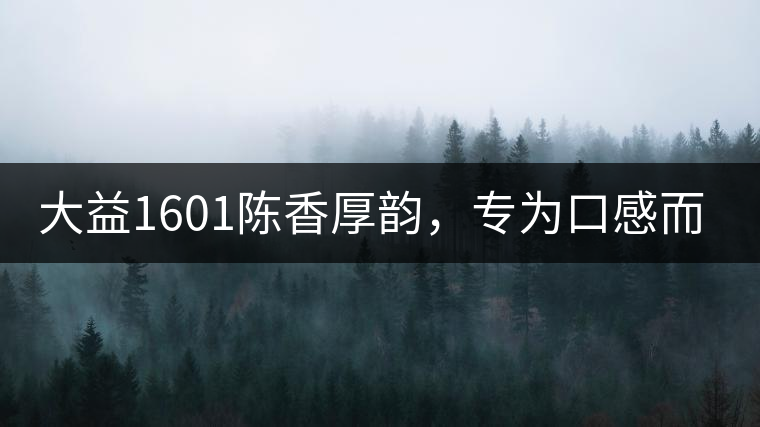 大益1601陳香厚韻，專為口感而來(lái)