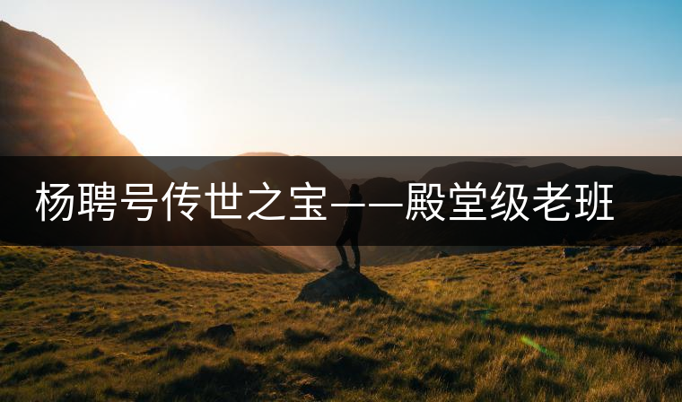 楊聘號傳世之寶——殿堂級老班章 楊聘號傳世之寶——殿堂級老班章