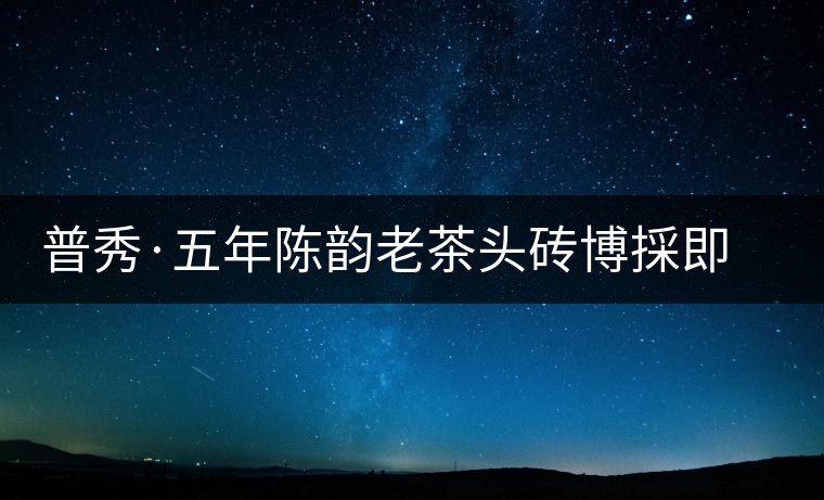 普秀·五年陳韻老茶頭磚博採(cǎi)即將上市