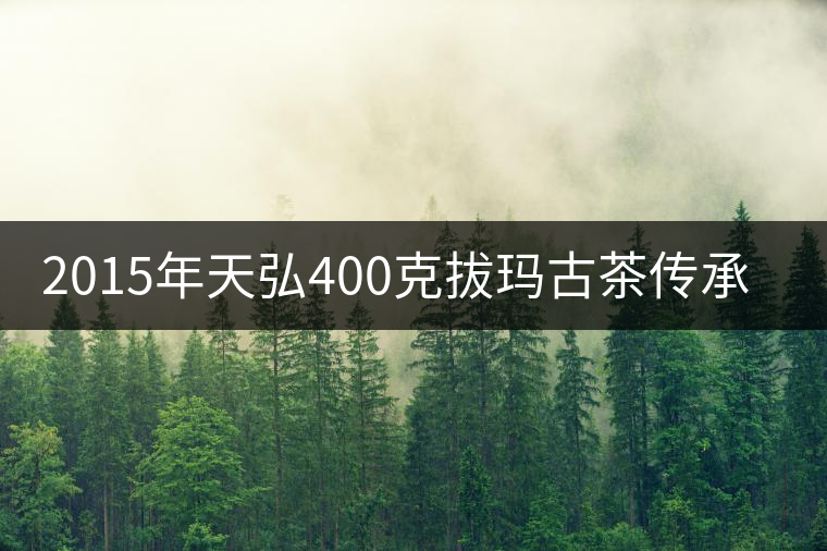 2015年天弘400克拔瑪古茶傳承生茶上市 2015年天弘400克拔瑪古茶傳承生茶上市