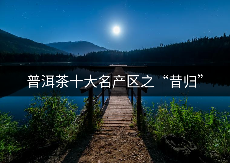普洱茶十大名產(chǎn)區(qū)之“昔歸” 普洱茶十大名產(chǎn)區(qū)之“昔歸”