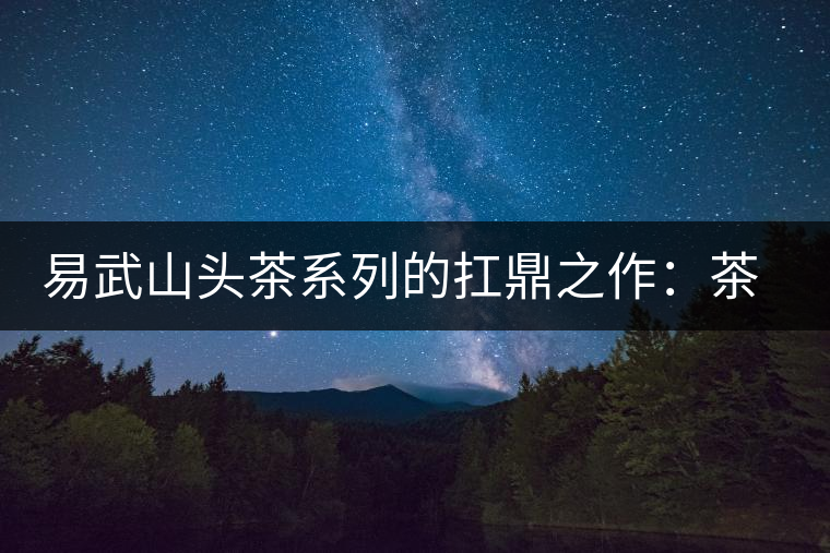 易武山頭茶系列的扛鼎之作:茶王樹 易武山頭茶系列的扛鼎之作:茶王樹