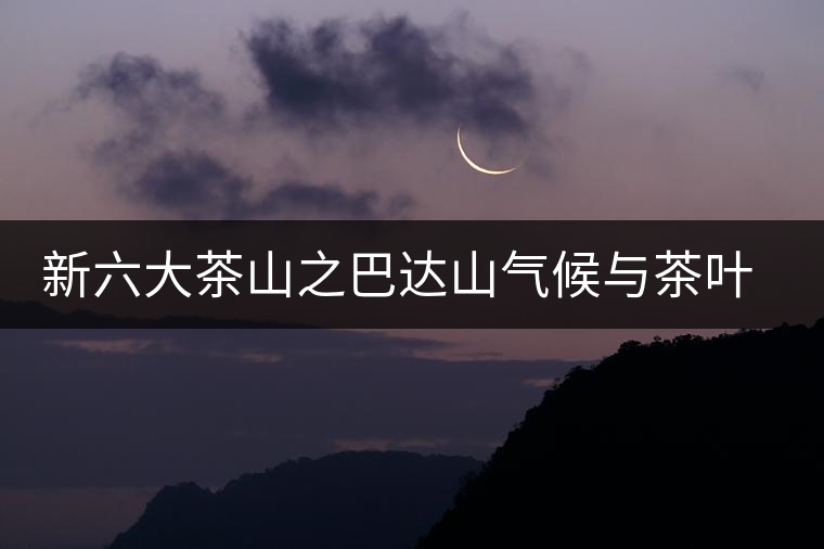 新六大茶山之巴達(dá)山氣候與茶葉特點