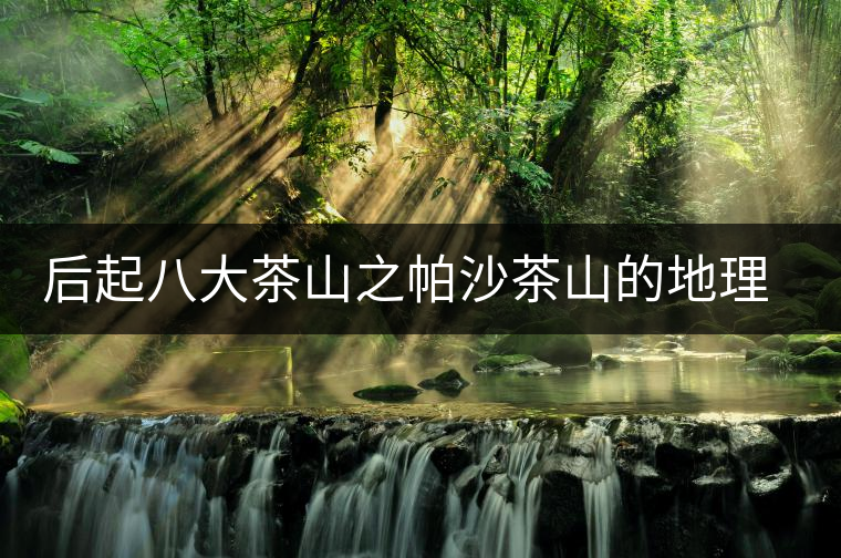 后起八大茶山之帕沙茶山的地理淵源 后起八大茶山之帕沙茶山的地理淵源