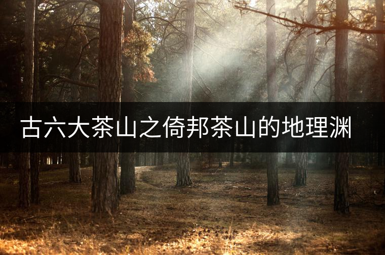 古六大茶山之倚邦茶山的地理淵源 古六大茶山之倚邦茶山的地理淵源