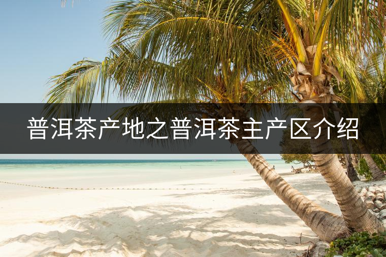 普洱茶產(chǎn)地之普洱茶主產(chǎn)區(qū)介紹 普洱茶產(chǎn)地之普洱茶主產(chǎn)區(qū)介紹