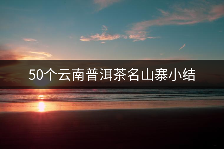 50個(gè)云南普洱茶名山寨小結(jié) 50個(gè)云南普洱茶名山寨小結(jié)