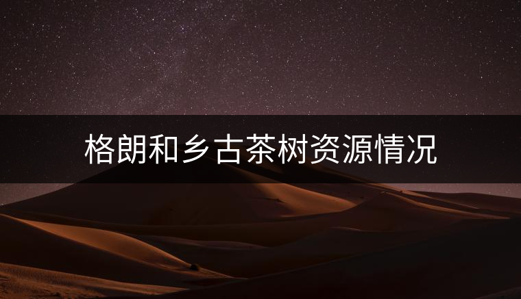 格朗和鄉(xiāng)古茶樹資源情況