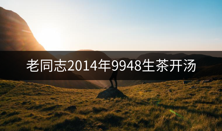 老同志2014年9948生茶開湯 老同志2014年9948生茶開湯