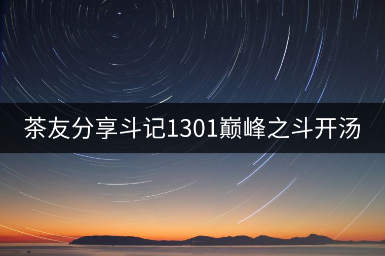 茶友分享斗記1301巔峰之斗開(kāi)湯