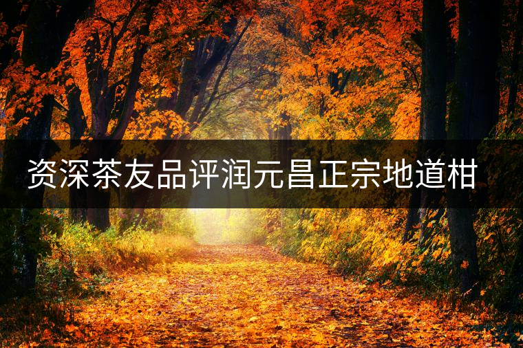 資深茶友品評(píng)潤(rùn)元昌正宗地道柑普茶 資深茶友品評(píng)潤(rùn)元昌正宗地道柑普茶