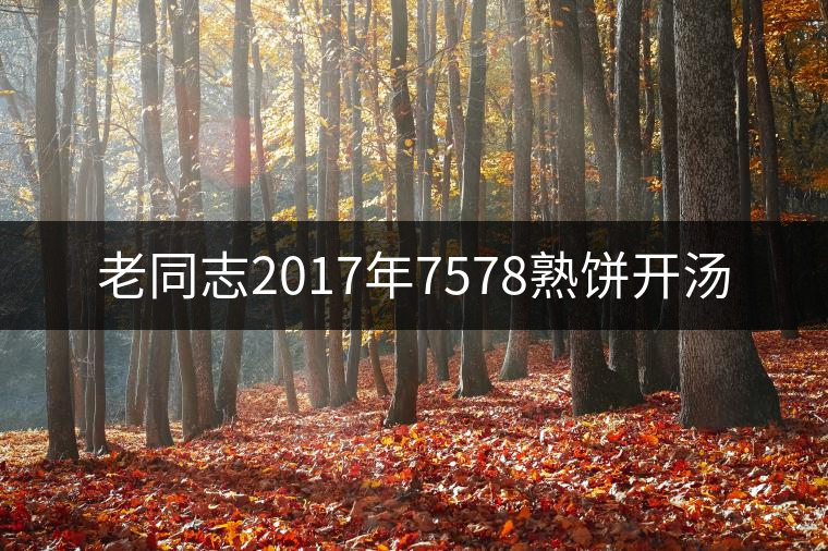 老同志2017年7578熟餅開(kāi)湯 老同志2017年7578熟餅開(kāi)湯