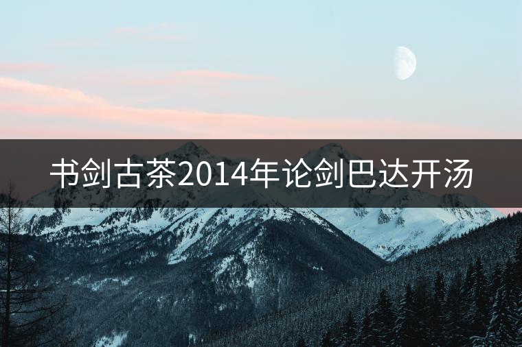 書劍古茶2014年論劍巴達(dá)開湯 書劍古茶2014年論劍巴達(dá)開湯
