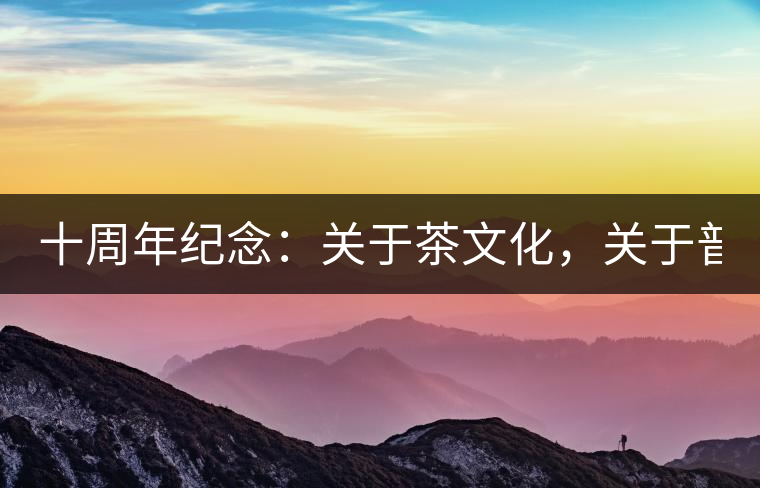 十周年紀(jì)念：關(guān)于茶文化，關(guān)于普洱茶（組圖）
