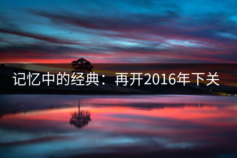 記憶中的經(jīng)典:再開(kāi)2016年下關(guān)金絲沱 記憶中的經(jīng)典:再開(kāi)2016年下關(guān)金絲沱