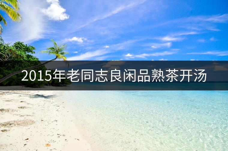 2015年老同志良閑品熟茶開湯 2015年老同志良閑品熟茶開湯