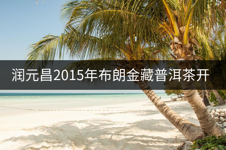 潤(rùn)元昌2015年布朗金藏普洱茶開湯品鑒 潤(rùn)元昌2015年布朗金藏普洱茶開湯品鑒