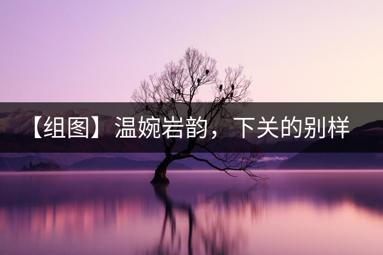 【組圖】溫婉巖韻，下關(guān)的別樣風(fēng)味