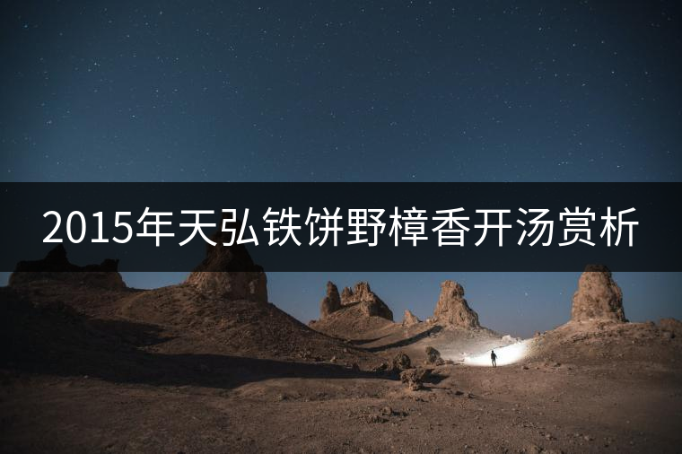 2015年天弘鐵餅野樟香開湯賞析 2015年天弘鐵餅野樟香開湯賞析