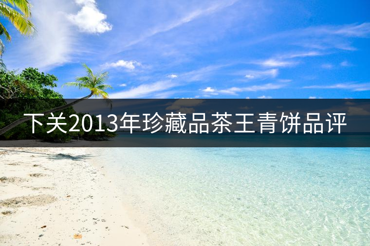 下關2013年珍藏品茶王青餅品評 下關2013年珍藏品茶王青餅品評