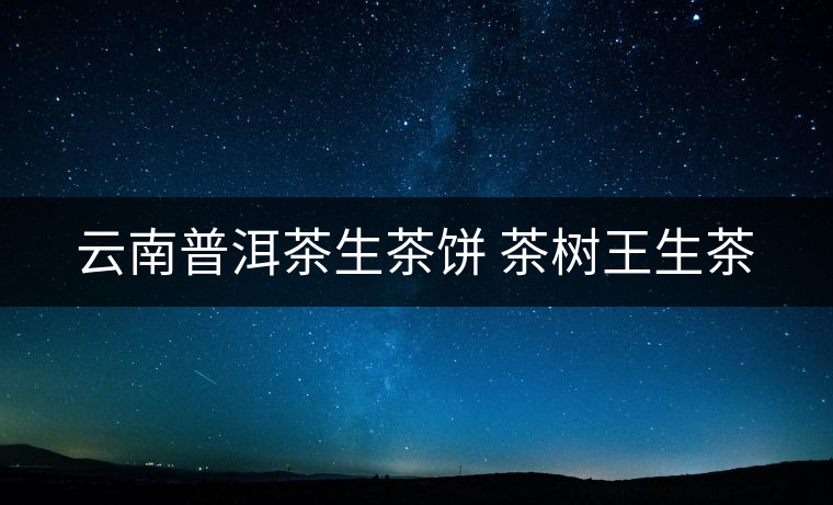 云南普洱茶生茶餅 茶樹王生茶 云南普洱茶生茶餅 茶樹王生茶