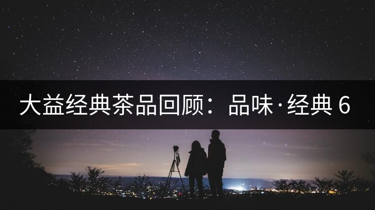 大益經(jīng)典茶品回顧:品味·經(jīng)典 66年廠慶系列 大益經(jīng)典茶品回顧:品味·經(jīng)典 66年廠慶系列