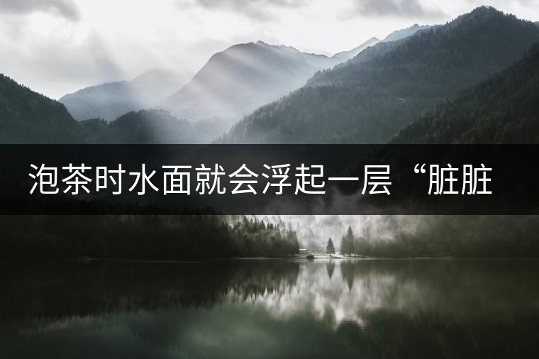 泡茶時(shí)水面就會(huì)浮起一層“臟臟”的泡沫，究竟能喝嗎？