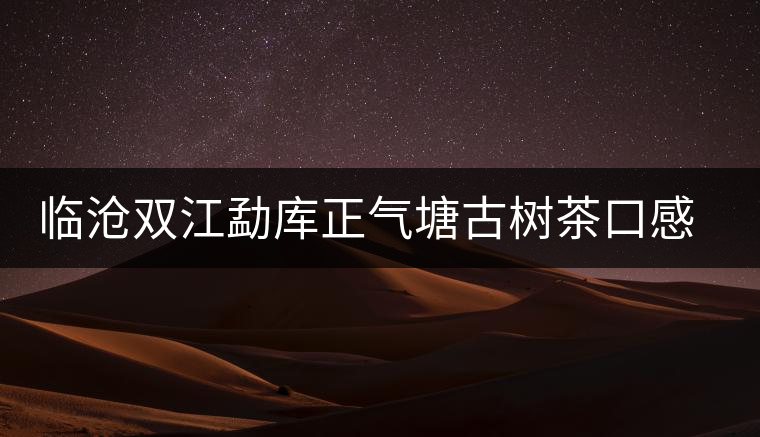 臨滄雙江勐庫正氣塘古樹茶口感與特點(diǎn)