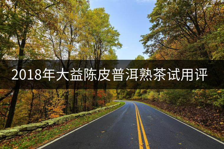 2018年大益陳皮普洱熟茶試用評(píng)測報(bào)告 2018年大益陳皮普洱熟茶試用評(píng)測報(bào)告