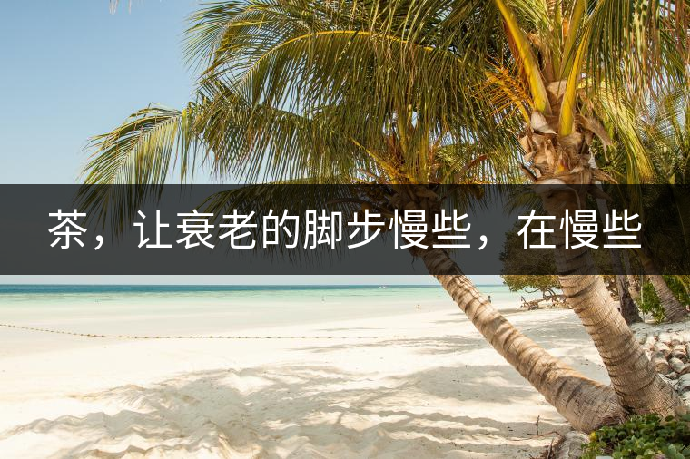 茶，讓衰老的腳步慢些，在慢些