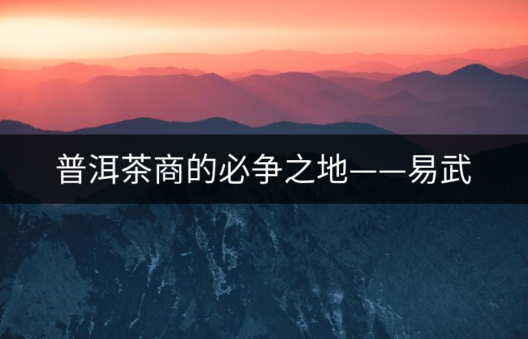 普洱茶商的必爭(zhēng)之地——易武